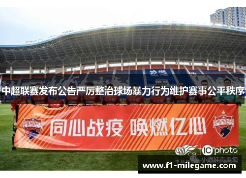 中超联赛发布公告严厉整治球场暴力行为维护赛事公平秩序