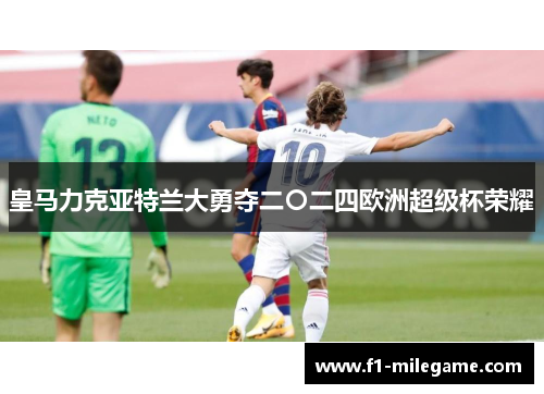 皇马力克亚特兰大勇夺二〇二四欧洲超级杯荣耀 皇马力克亚特兰大勇夺二〇二四欧洲超级杯荣耀
