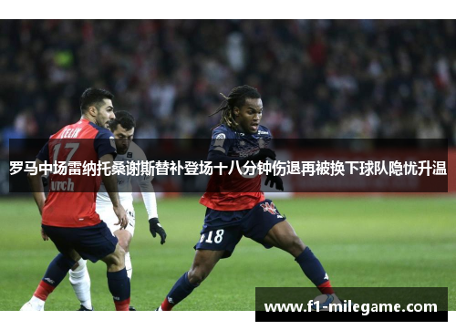 罗马中场雷纳托桑谢斯替补登场十八分钟伤退再被换下球队隐忧升温 罗马中场雷纳托桑谢斯替补登场十八分钟伤退再被换下球队隐忧升温